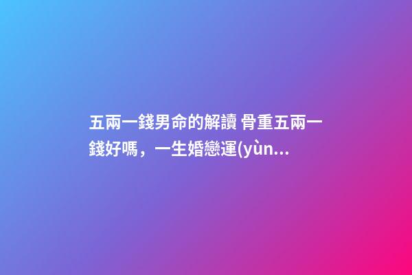 五兩一錢男命的解讀 骨重五兩一錢好嗎，一生婚戀運(yùn)勢(shì)很不錯(cuò)嗎？